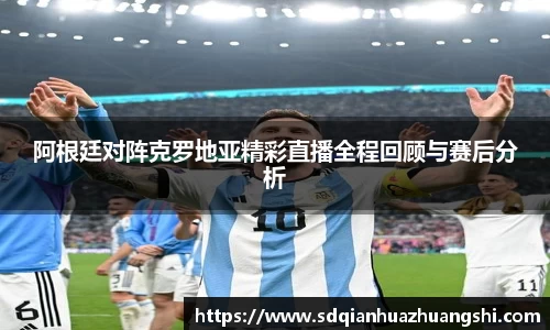 阿根廷对阵克罗地亚精彩直播全程回顾与赛后分析