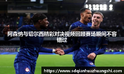 阿森纳与切尔西精彩对决视频回顾赛场瞬间不容错过